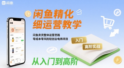 闲鱼精细化运营入门+高阶实战教学,闲鱼卖货整体运营思路,零成本零风险轻创业电商项目-网创资源地