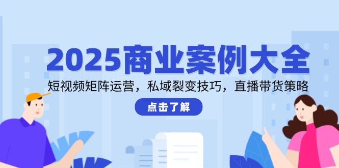 2025商业案例大全,短视频矩阵运营,私域裂变技巧,直播带货策略-网创资源地