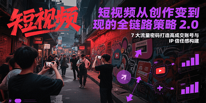 短视频从创作到变现的全链路策略2.0,7大流量密码构建IP信任感打造高成交账号-网创资源地