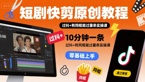 短剧快剪原创教程，10分钟一条，过抖+有同框能过薯条实操课-网创资源地
