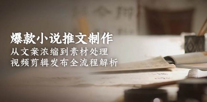 爆款小说推文制作,从文案浓缩到素材处理,视频剪辑发布全流程解析-网创资源地