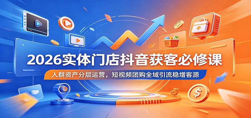 2026实体门店抖音获客必修课:人群资产分层运营,短视频团购全域引流稳增客源-网创资源地