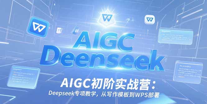 AIGC初阶实战营:Deepseek专项教学,从写作模板到WPS部署-网创资源地