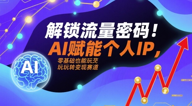 解锁流量密码!AI赋能个人IP,零基础也能玩转变现赛道-网创资源地