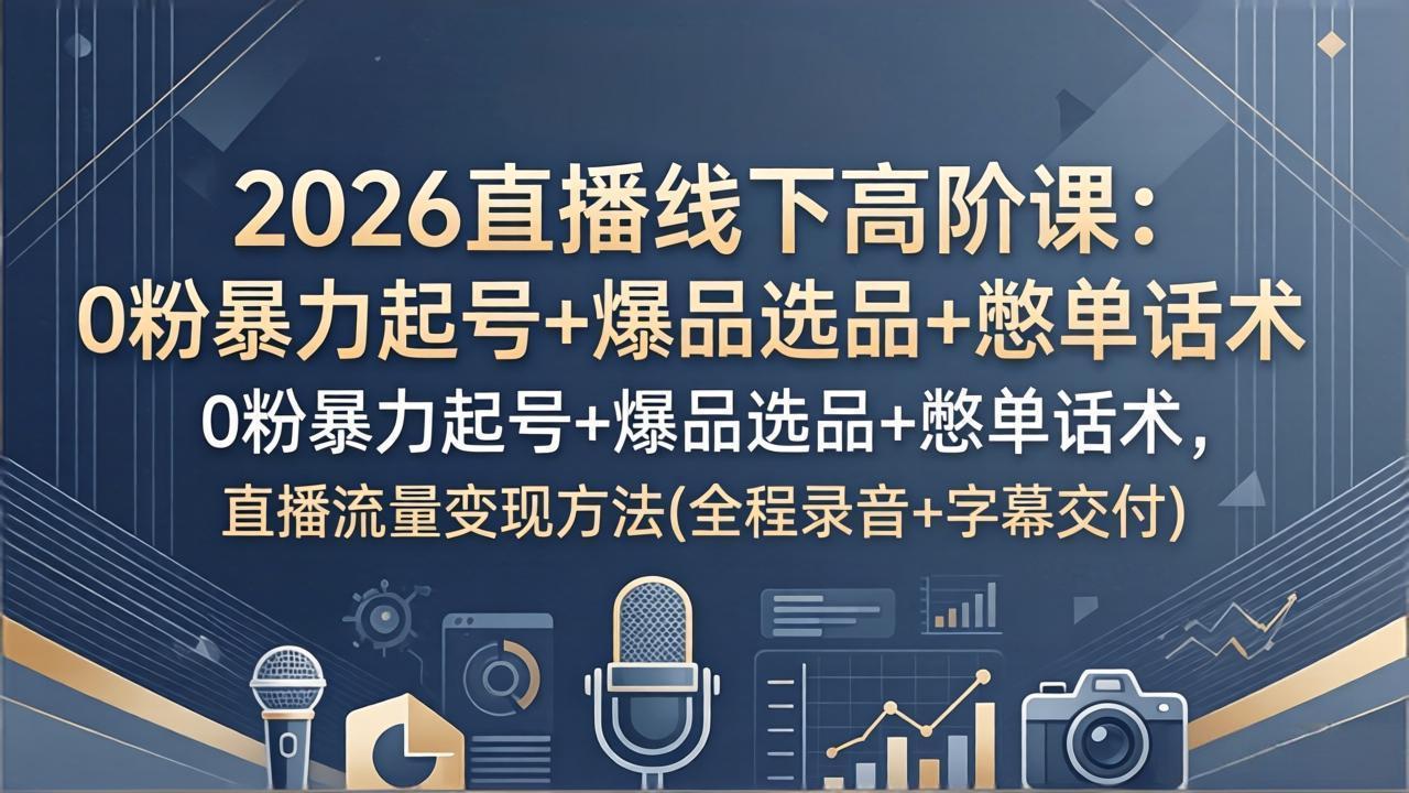 2026直播线下高阶课:0粉暴力起号+爆品选品+憋单话术,直播流量变现方法(全程录音+字幕交付-网创资源地