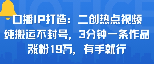 口播IP打造:二创热点视频,纯搬运不封号,3分钟一条作品,涨粉19w,有手就行-网创资源地