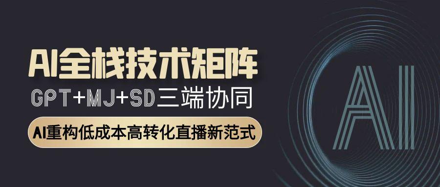 AI全栈技术矩阵:GPT+MJ+SD三端协同,AI重构低成本高转化直播新范式-网创资源地