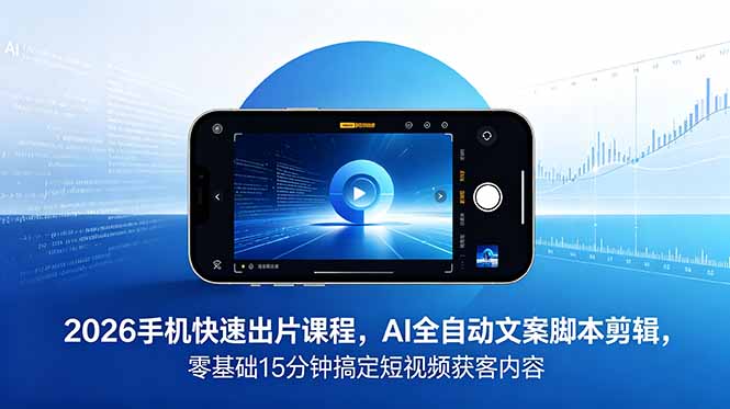 2026 手机快速出片课程，AI 全自动文案脚本剪辑，零基础 15 分钟搞定短视频获客内容-网创资源地