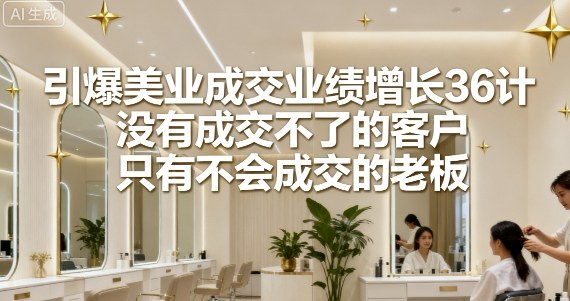 引爆美业成交业绩增长36计，没有成交不了的客户，只有不会成交的老板-网创资源地