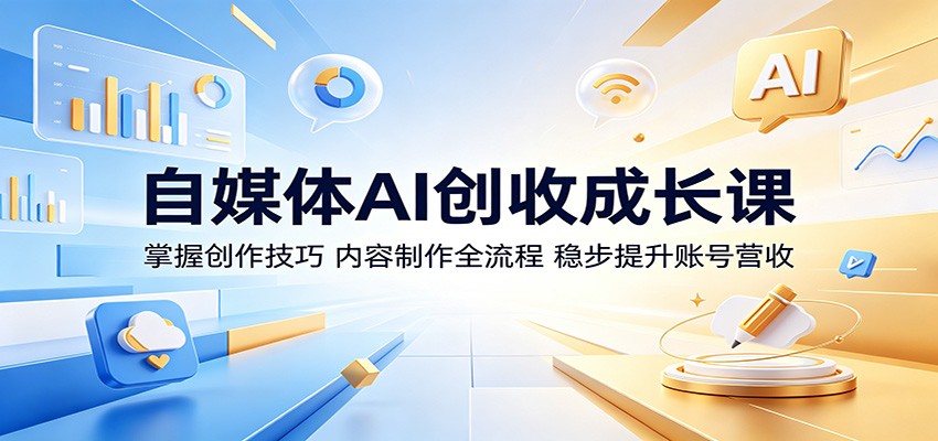 自媒体AI创收成长课：掌握创作技巧，内容制作全流程，稳步提升账号营收-网创资源地