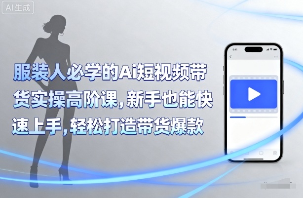 服装人必学的Ai短视频带货实操高阶课,新手也能快速上手,轻松打造带货爆款-网创资源地