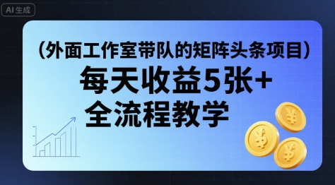 外面工作室带队的矩阵头条挂G项目，每天收益5张+，全流程教学【附全套工具】-网创资源地