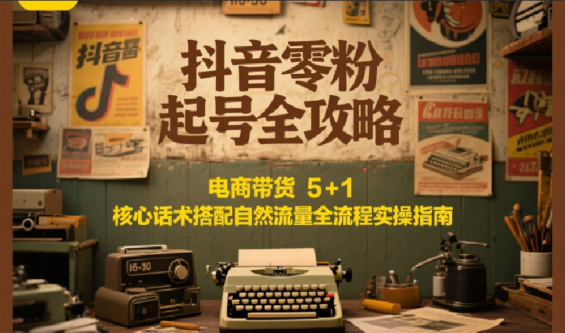 抖音零粉起号全攻略:电商带货 5+1 核心话术搭配自然流量全流程实操指南-网创资源地