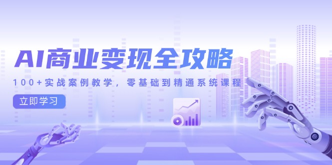 AI商业变现全攻略,100+实战案例教学,零基础到精通系统课程-网创资源地