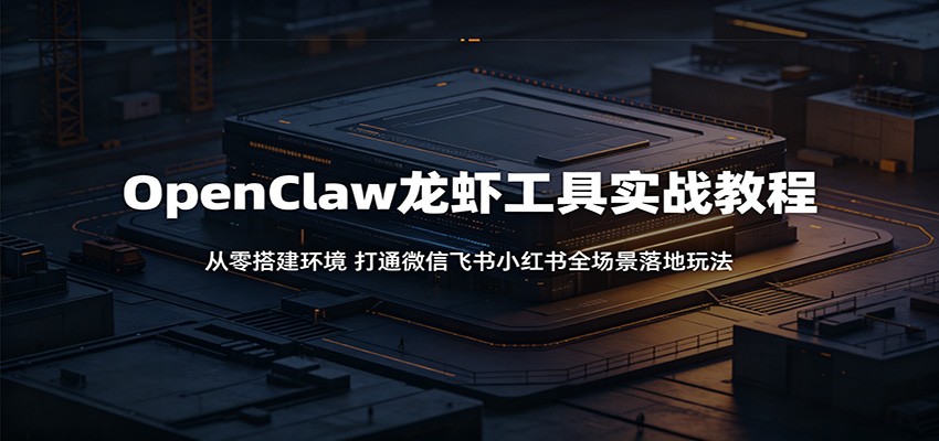OpenClaw龙虾工具实战教程:从零搭建环境,打通微信飞书小红书全场景落地玩法-网创资源地