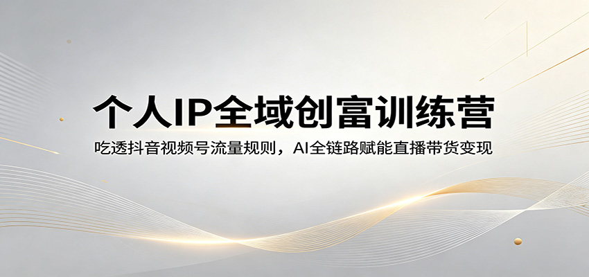 个人IP全域创富训练营:吃透抖音视频号流量规则,AI全链路赋能直播带货变现-网创资源地