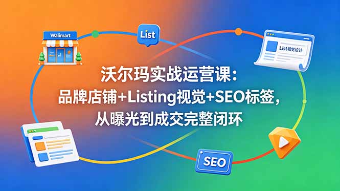 沃尔玛实战运营课:品牌店铺+Listing视觉+SEO标签,从曝光到成交完整闭环-网创资源地