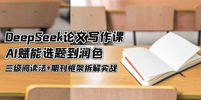 DeepSeek论文写作课,AI赋能选题到润色,三级阅读法+期刊框架拆解实战-网创资源地