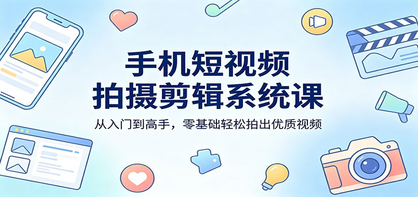 手机短视频拍摄剪辑系统课：从入门到高手，零基础轻松拍出优质视频-网创资源地