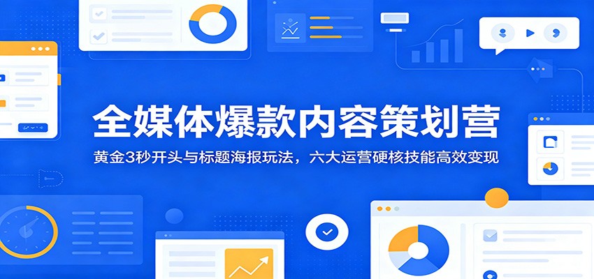全媒体爆款内容策划营:黄金3秒开头与标题海报玩法,六大运营硬核技能高效变现-网创资源地