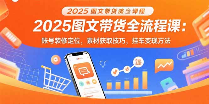 2025图文带货全流程课：账号装修定位，素材获取技巧，挂车变现方法-网创资源地