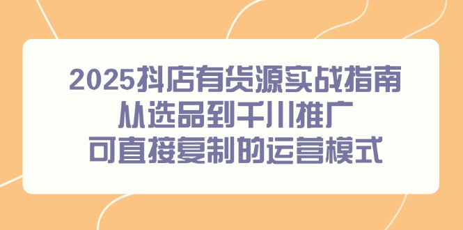 2025抖店有货源实战指南,从选品到千川推广,可直接复制的运营模式-网创资源地