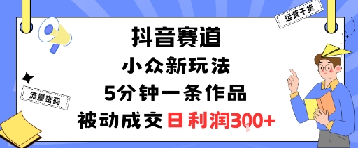 抖音赛道：小众新玩法，5分钟一条作品，被动成交，日利润3张-网创资源地