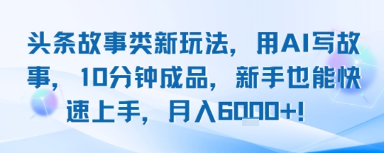 头条故事类新玩法,用AI写故事,10分钟成品,新手也能快速上手,月入6k+-网创资源地