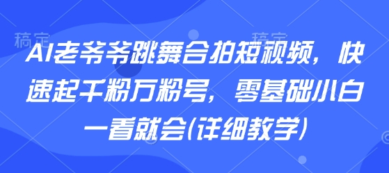 AI老爷爷跳舞合拍短视频,快速起千粉万粉号,零基础小白一看就会(详细教学)-网创资源地