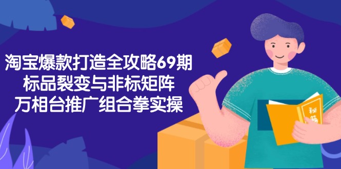 淘宝爆款打造全攻略-69期,标品裂变与非标矩阵,万相台推广组合拳实操-网创资源地