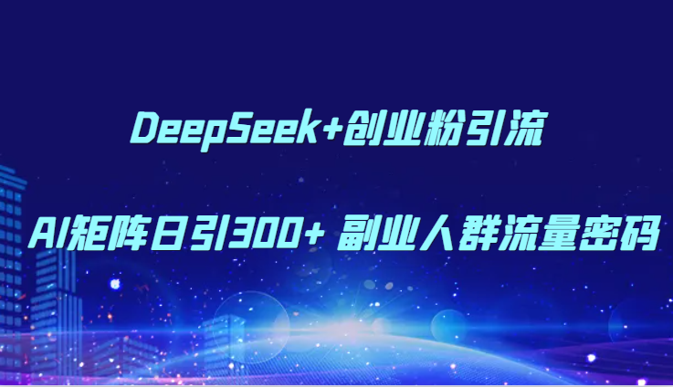 DeepSeek+创业粉引流 AI矩阵日引300+ 副业人群流量密码-网创资源地