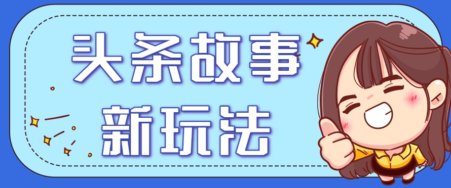 头条故事类新玩法,一天20+,保姆级完全实操教程(附指令)-网创资源地