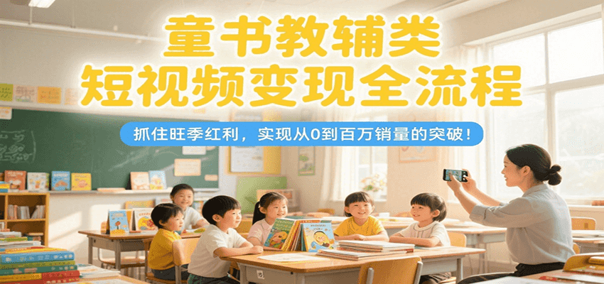 童书教辅类短视频变现全流程，抓住旺季红利，实现从0到百万销量的突破！-网创资源地