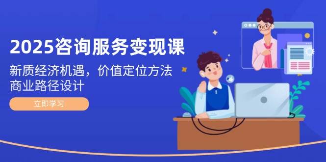 2025咨询服务变现课：新质经济机遇，价值定位方法，商业路径设计-网创资源地